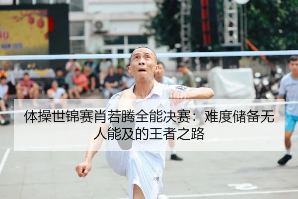 体操世锦赛肖若腾全能决赛：难度储备无人能及的王者之路