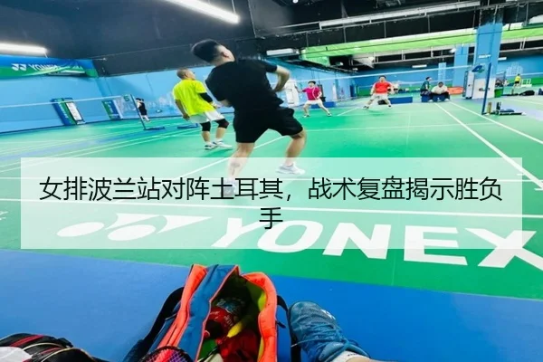 女排波兰站对阵土耳其，战术复盘揭示胜负手