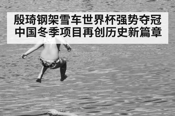 殷琦钢架雪车世界杯强势夺冠 中国冬季项目再创历史新篇章