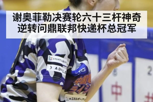 谢奥菲勒决赛轮六十三杆神奇逆转问鼎联邦快递杯总冠军